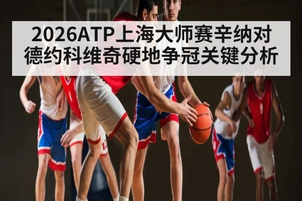 2026ATP上海大师赛辛纳对德约科维奇硬地争冠关键分析
